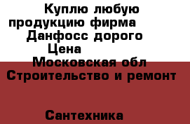 Куплю любую продукцию фирма Danfoss Данфосс дорого  › Цена ­ 50 000 - Московская обл. Строительство и ремонт » Сантехника   